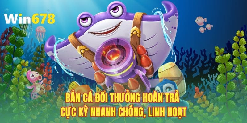Bắn cá đổi thưởng hoàn trả cực kỳ nhanh chóng, linh hoạt