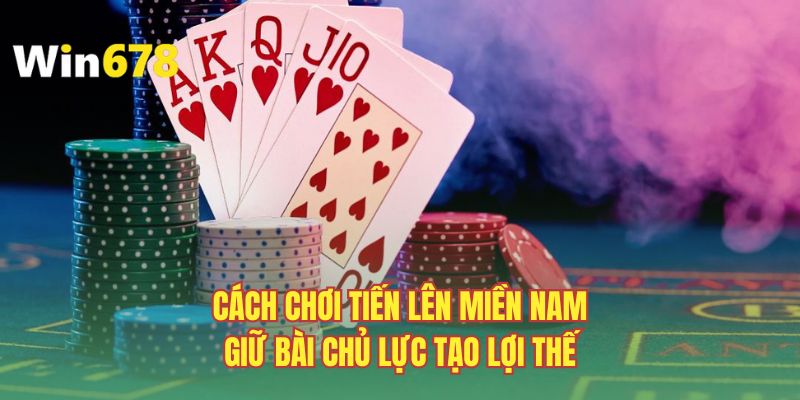 Cách chơi tiến lên miền Nam giữ bài chủ lực tạo lợi thế
