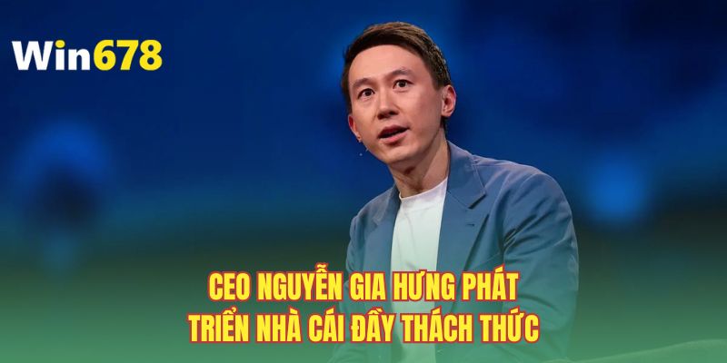 CEO Nguyễn Gia Hưng phát triển nhà cái đầy thách thức